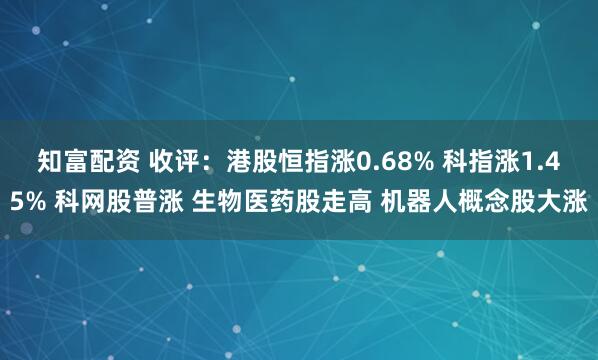 知富配资 收评：港股恒指涨0.68% 科指涨1.45% 科网股普涨 生物医药股走高 机器人概念股大涨