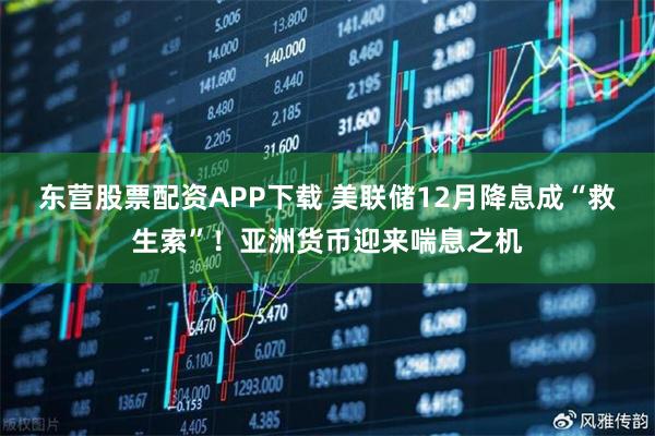 东营股票配资APP下载 美联储12月降息成“救生索”！亚洲货币迎来喘息之机
