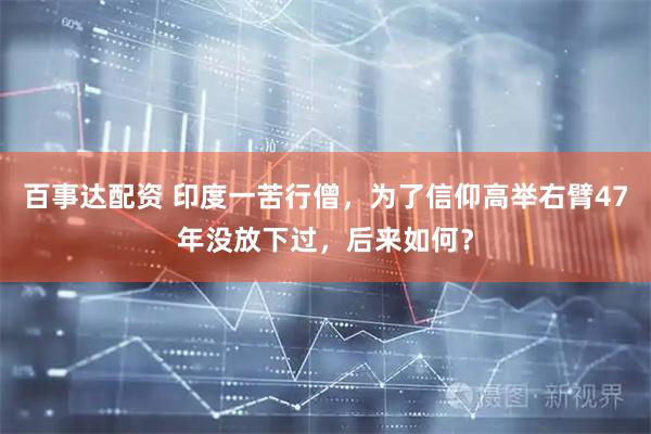 百事达配资 印度一苦行僧，为了信仰高举右臂47年没放下过，后来如何？