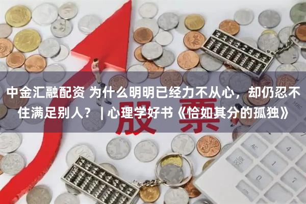 中金汇融配资 为什么明明已经力不从心，却仍忍不住满足别人？ | 心理学好书《恰如其分的孤独》
