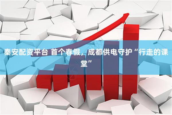 秦安配资平台 首个春假，成都供电守护“行走的课堂”