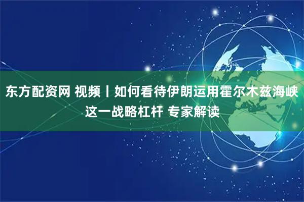 东方配资网 视频丨如何看待伊朗运用霍尔木兹海峡这一战略杠杆 专家解读