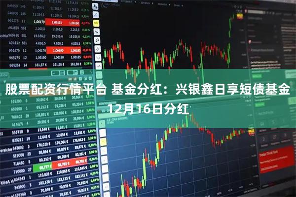 股票配资行情平台 基金分红：兴银鑫日享短债基金12月16日分红