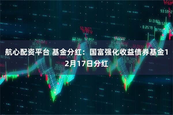 航心配资平台 基金分红：国富强化收益债券基金12月17日分红