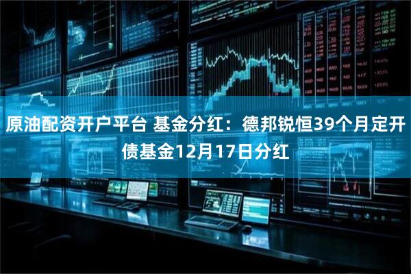 原油配资开户平台 基金分红：德邦锐恒39个月定开债基金12月17日分红