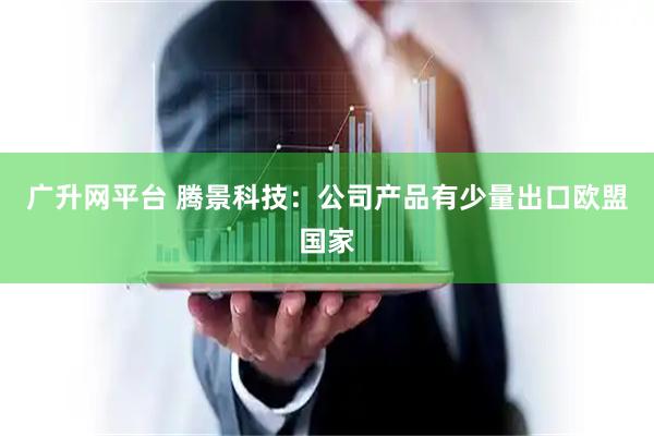 广升网平台 腾景科技：公司产品有少量出口欧盟国家
