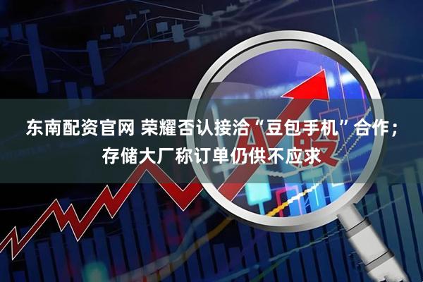 东南配资官网 荣耀否认接洽“豆包手机”合作；存储大厂称订单仍供不应求