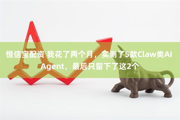恒信宝配资 我花了两个月，实测了5款Claw类AI Agent，最后只留下了这2个