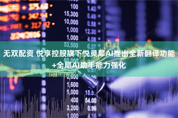 无双配资 悦享控股旗下悦灵犀AI推出全新翻译功能+全局AI助手能力强化