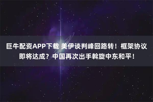 巨牛配资APP下载 美伊谈判峰回路转！框架协议即将达成？中国再次出手斡旋中东和平！