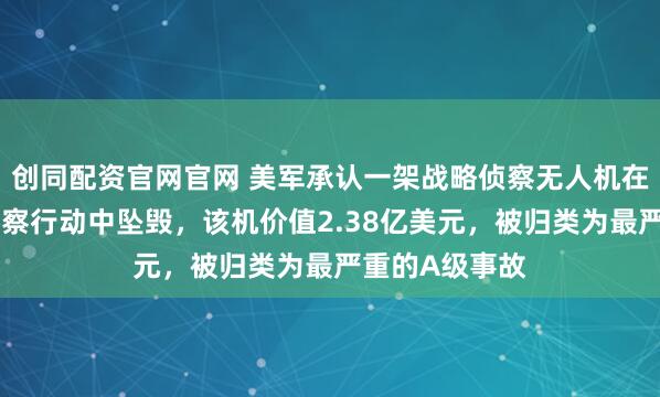 创同配资官网官网 美军承认一架战略侦察无人机在针对伊朗的侦察行动中坠毁，该机价值2.38亿美元，被归类为最严重的A级事故