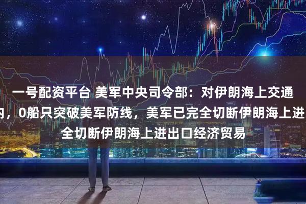 一号配资平台 美军中央司令部：对伊朗海上交通封锁48小时内，0船只突破美军防线，美军已完全切断伊朗海上进出口经济贸易