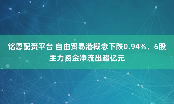铭恩配资平台 自由贸易港概念下跌0.94%，6股主力资金净流出超亿元