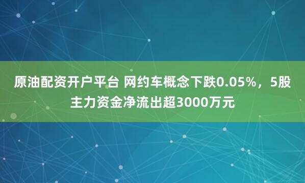 原油配资开户平台 网约车概念下跌0.05%，5股主力资金净流出超3000万元