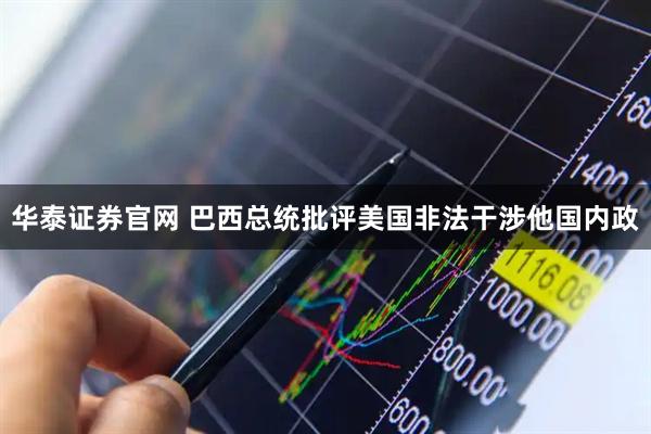 华泰证券官网 巴西总统批评美国非法干涉他国内政