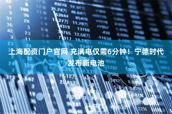 上海配资门户官网 充满电仅需6分钟！宁德时代发布新电池