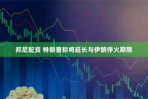 邦尼配资 特朗普称将延长与伊朗停火期限