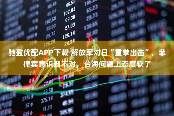 驰盈优配APP下载 解放军对日“重拳出击”，菲律宾意识到不对，台海问题上态度软了