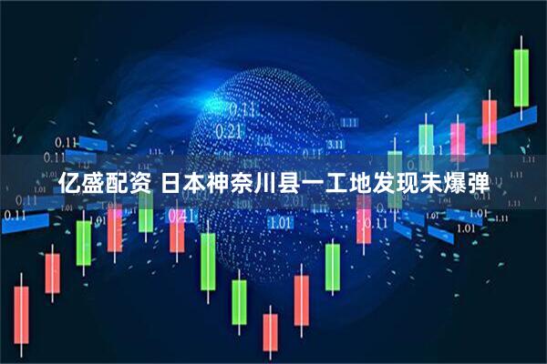 亿盛配资 日本神奈川县一工地发现未爆弹