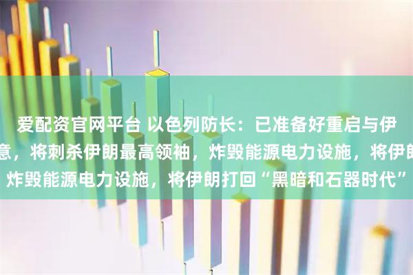 爱配资官网平台 以色列防长：已准备好重启与伊朗的战争，只要美国同意，将刺杀伊朗最高领袖，炸毁能源电力设施，将伊朗打回“黑暗和石器时代”