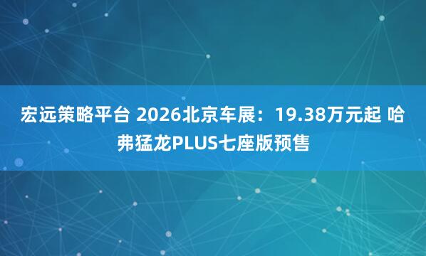 宏远策略平台 2026北京车展：19.38万元起 哈弗猛龙PLUS七座版预售