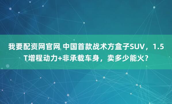 我要配资网官网 中国首款战术方盒子SUV，1.5T增程动力+非承载车身，卖多少能火？