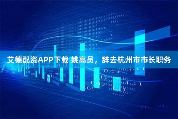 艾德配资APP下载 姚高员，辞去杭州市市长职务