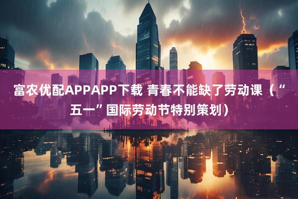 富农优配APPAPP下载 青春不能缺了劳动课（“五一”国际劳动节特别策划）