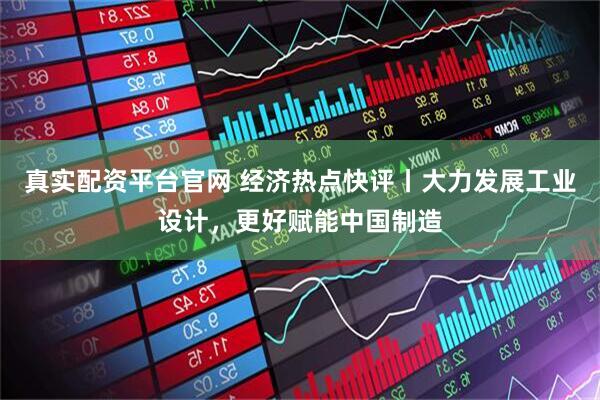 真实配资平台官网 经济热点快评丨大力发展工业设计，更好赋能中国制造