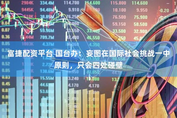 富捷配资平台 国台办：妄图在国际社会挑战一中原则，只会四处碰壁