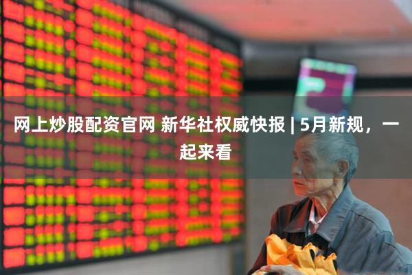 网上炒股配资官网 新华社权威快报 | 5月新规，一起来看