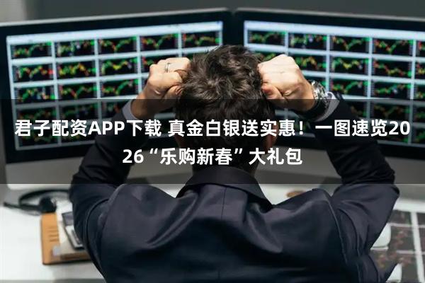 君子配资APP下载 真金白银送实惠！一图速览2026“乐购新春”大礼包
