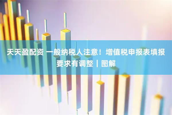 天天盈配资 一般纳税人注意！增值税申报表填报要求有调整｜图解