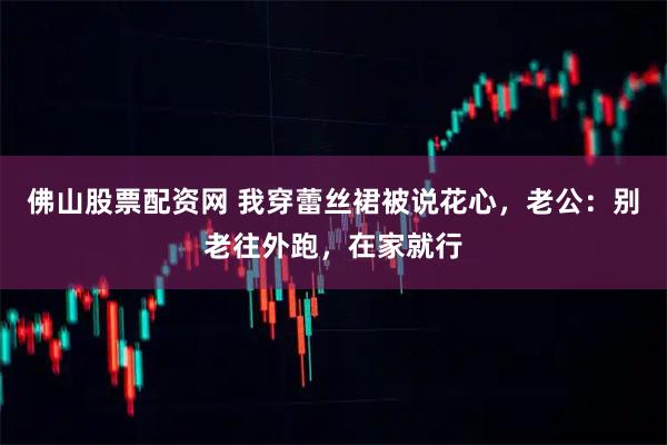 佛山股票配资网 我穿蕾丝裙被说花心，老公：别老往外跑，在家就行