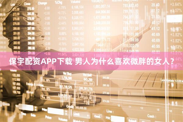 保宇配资APP下载 男人为什么喜欢微胖的女人？