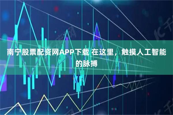 南宁股票配资网APP下载 在这里，触摸人工智能的脉搏