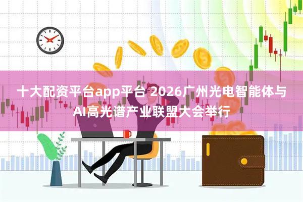 十大配资平台app平台 2026广州光电智能体与AI高光谱产业联盟大会举行