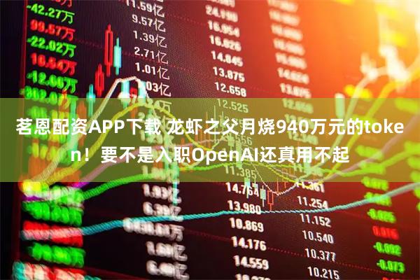 茗恩配资APP下载 龙虾之父月烧940万元的token！要不是入职OpenAI还真用不起