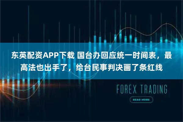 东英配资APP下载 国台办回应统一时间表，最高法也出手了，给台民事判决画了条红线