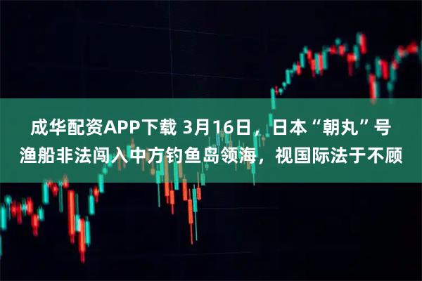 成华配资APP下载 3月16日，日本“朝丸”号渔船非法闯入中方钓鱼岛领海，视国际法于不顾