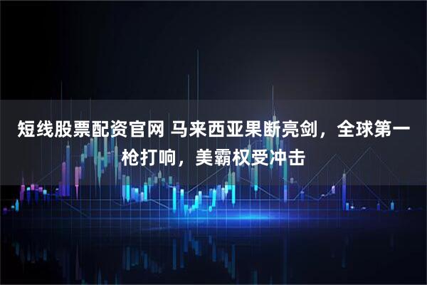 短线股票配资官网 马来西亚果断亮剑，全球第一枪打响，美霸权受冲击